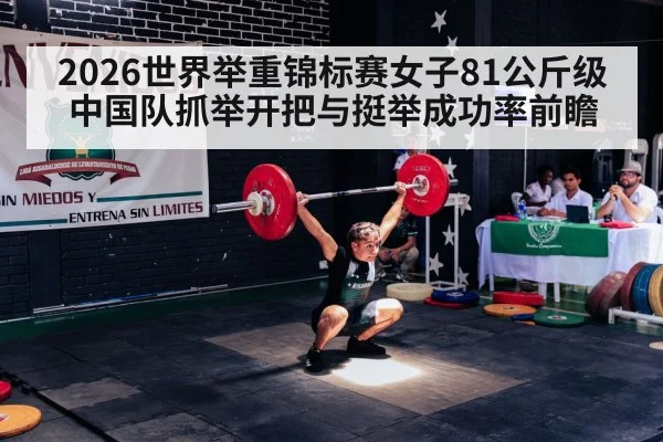 2026世界举重锦标赛女子81公斤级 中国队抓举开把与挺举成功率前瞻