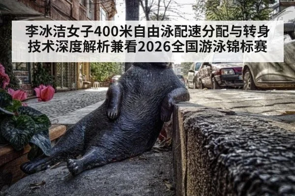 李冰洁女子400米自由泳配速分配与转身技术深度解析兼看2026全国游泳锦标赛