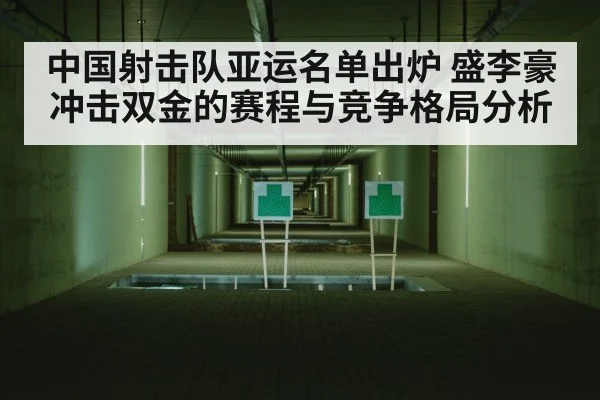 中国射击队亚运名单出炉 盛李豪冲击双金的赛程与竞争格局分析