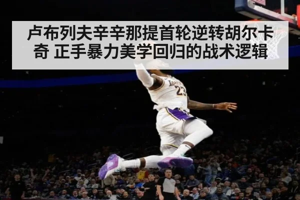 卢布列夫辛辛那提首轮逆转胡尔卡奇 正手暴力美学回归的战术逻辑