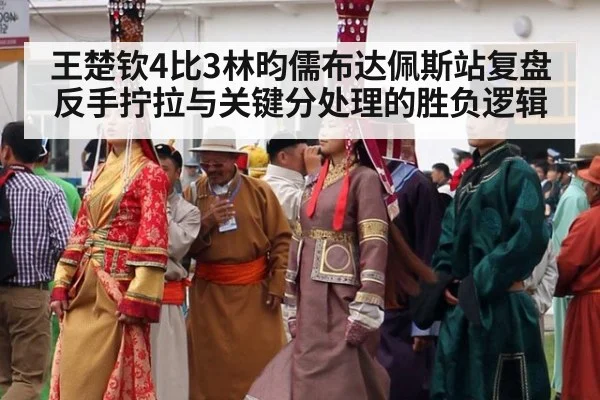 王楚钦4比3林昀儒布达佩斯站复盘 反手拧拉与关键分处理的胜负逻辑