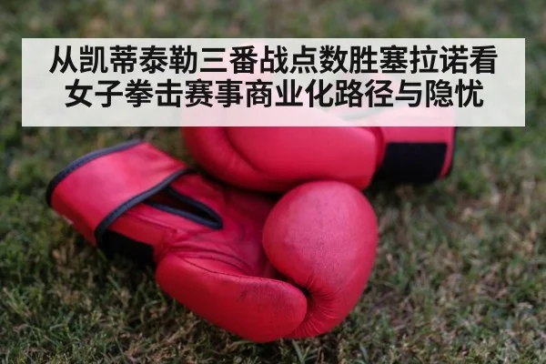 从凯蒂泰勒三番战点数胜塞拉诺看女子拳击赛事商业化路径与隐忧