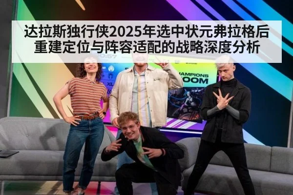 达拉斯独行侠2025年选中状元弗拉格后重建定位与阵容适配的战略深度分析